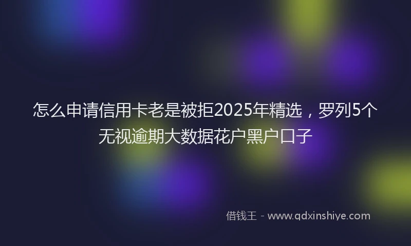 怎么申请信用卡老是被拒2025年精选，罗列5个无视逾期大数据花户黑户口子