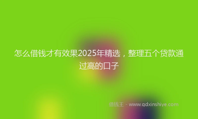 怎么借钱才有效果2025年精选，整理五个贷款通过高的口子