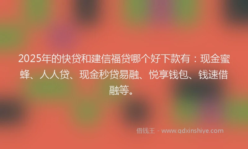 2025年的快贷和建信福贷哪个好下款有：现金蜜蜂、人人贷、现金秒贷易融、悦享钱包、钱速借融等。
