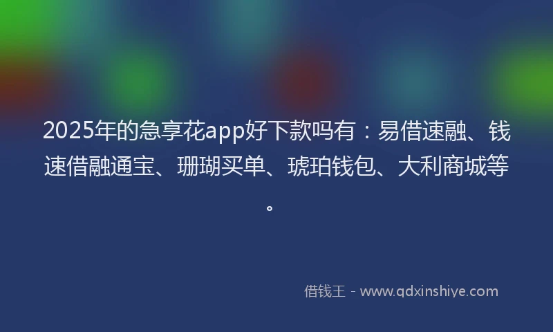 2025年的急享花app好下款吗有：易借速融、钱速借融通宝、珊瑚买单、琥珀钱包、大利商城等。
