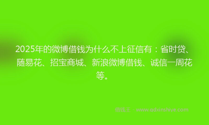 2025年的微博借钱为什么不上征信有：省时贷、随易花、招宝商城、新浪微博借钱、诚信一周花等。