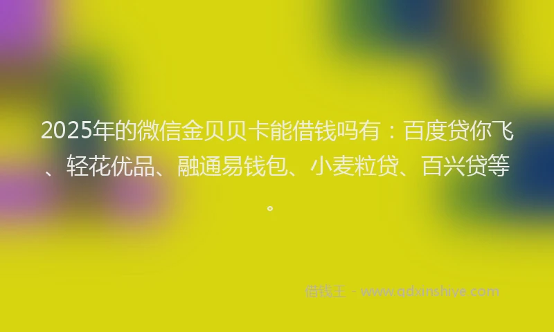 2025年的微信金贝贝卡能借钱吗有：百度贷你飞、轻花优品、融通易钱包、小麦粒贷、百兴贷等。