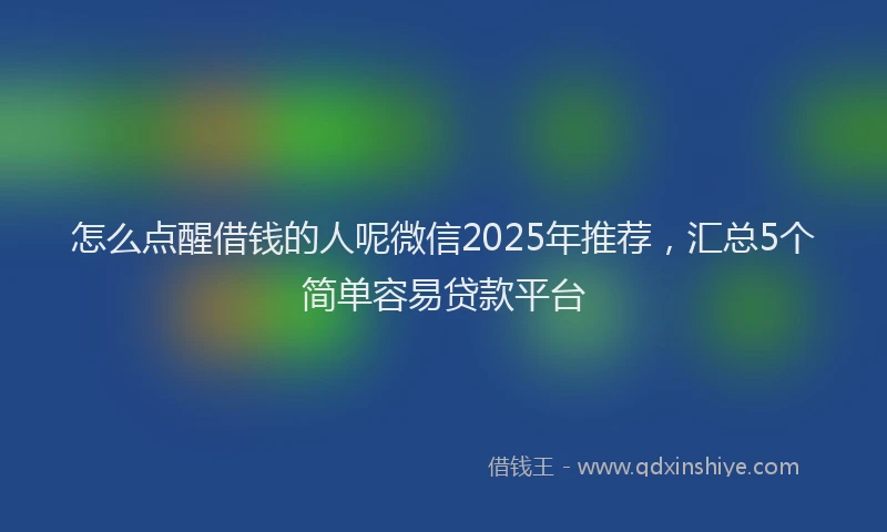 怎么点醒借钱的人呢微信2025年推荐，汇总5个简单容易贷款平台