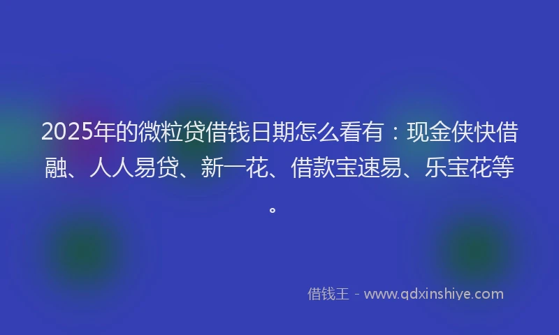 2025年的微粒贷借钱日期怎么看有：现金侠快借融、人人易贷、新一花、借款宝速易、乐宝花等。