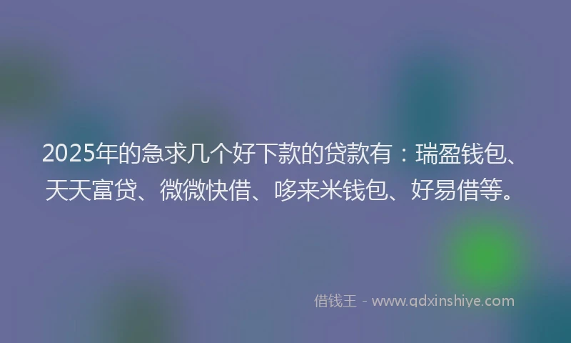 2025年的急求几个好下款的贷款有：瑞盈钱包、天天富贷、微微快借、哆来米钱包、好易借等。