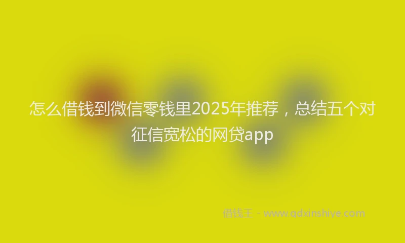 怎么借钱到微信零钱里2025年推荐，总结五个对征信宽松的网贷app