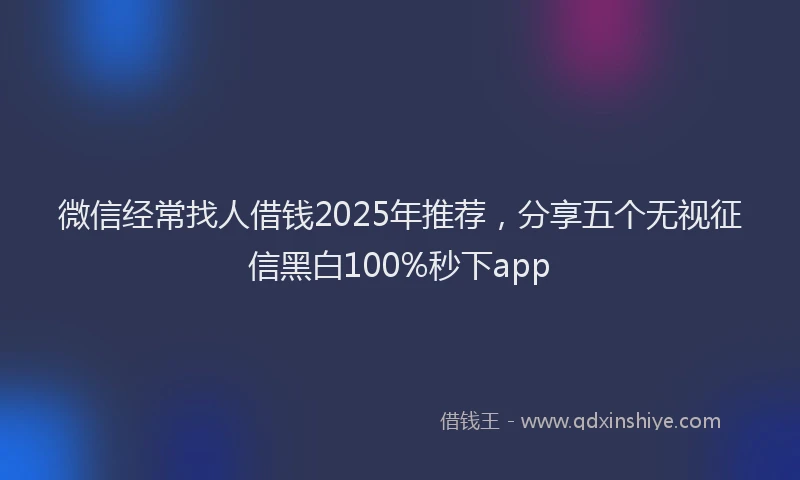 微信经常找人借钱2025年推荐，分享五个无视征信黑白100%秒下app