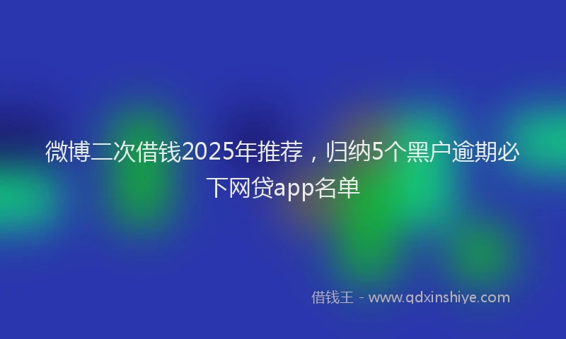 微博二次借钱2025年推荐，归纳5个黑户逾期必下网贷app名单