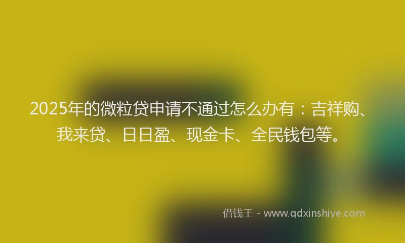 2025年的微粒贷申请不通过怎么办有：吉祥购、我来贷、日日盈、现金卡、全民钱包等。