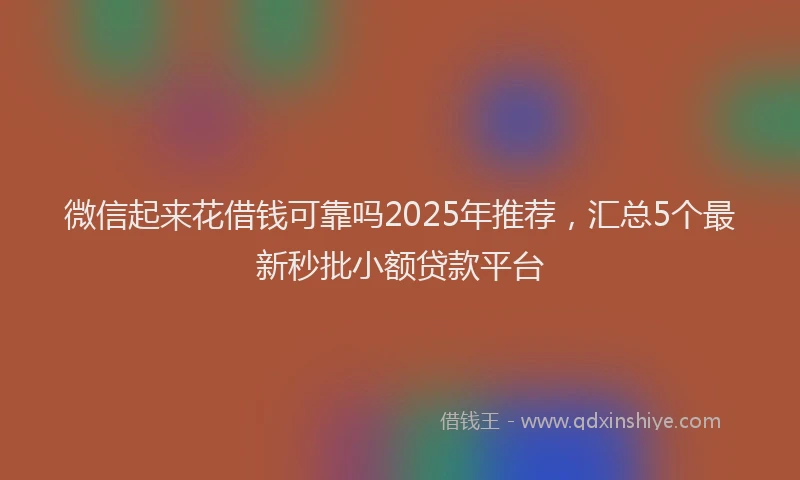 微信起来花借钱可靠吗2025年推荐，汇总5个最新秒批小额贷款平台