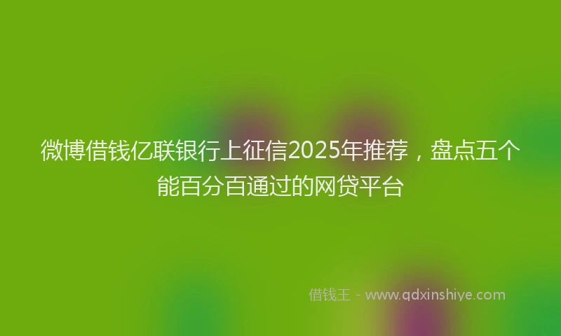 微博借钱亿联银行上征信2025年推荐，盘点五个能百分百通过的网贷平台