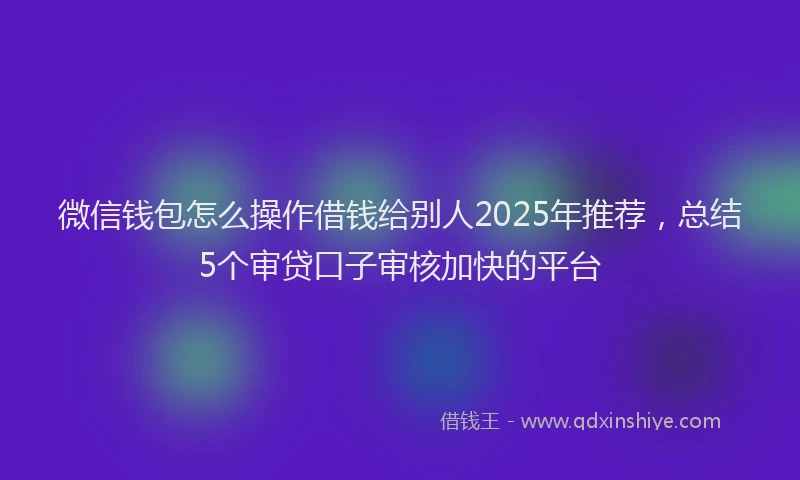 微信钱包怎么操作借钱给别人2025年推荐，总结5个审贷口子审核加快的平台