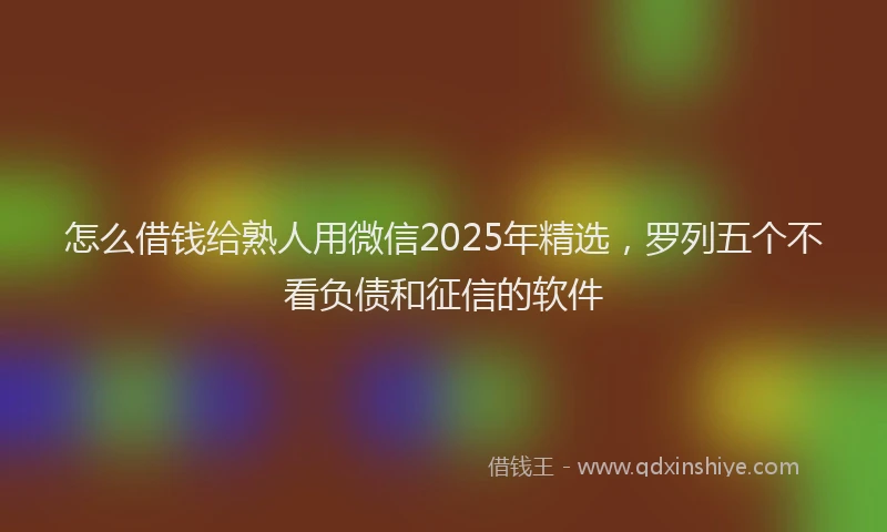 怎么借钱给熟人用微信2025年精选，罗列五个不看负债和征信的软件