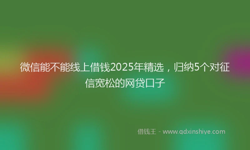 微信能不能线上借钱2025年精选，归纳5个对征信宽松的网贷口子