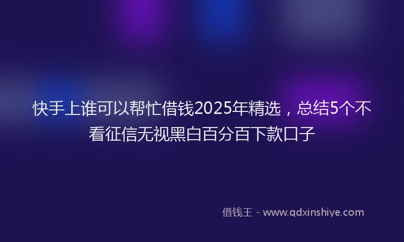 快手上谁可以帮忙借钱2025年精选，总结5个不看征信无视黑白百分百下款口子