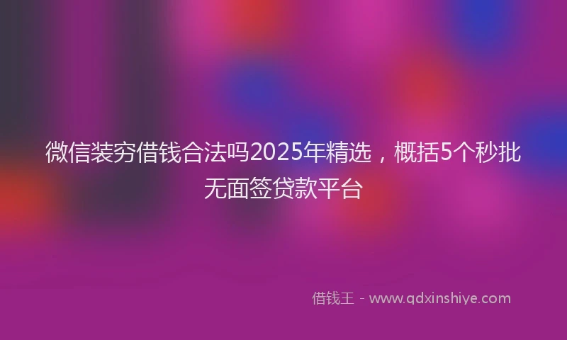 微信装穷借钱合法吗2025年精选，概括5个秒批无面签贷款平台