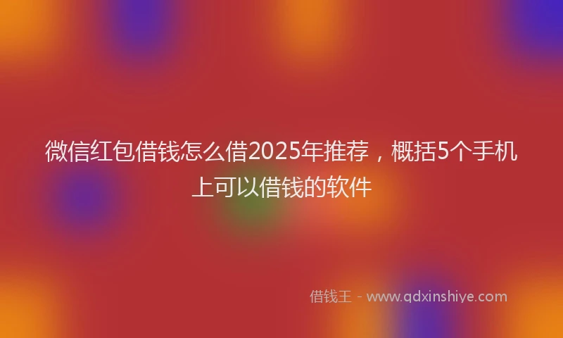 微信红包借钱怎么借2025年推荐，概括5个手机上可以借钱的软件
