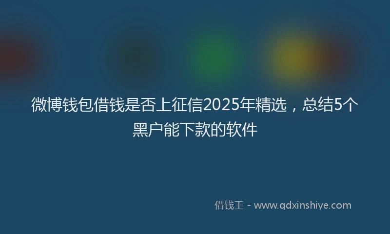 微博钱包借钱是否上征信2025年精选，总结5个黑户能下款的软件