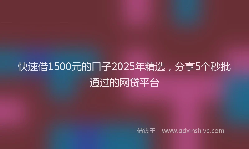 快速借1500元的口子2025年精选，分享5个秒批通过的网贷平台
