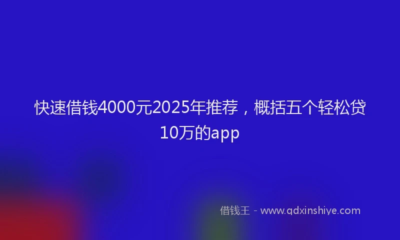 快速借钱4000元2025年推荐，概括五个轻松贷10万的app