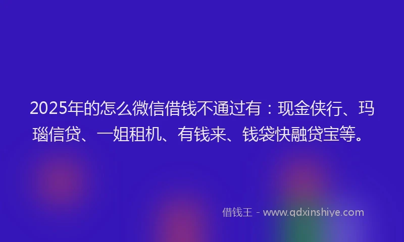 2025年的怎么微信借钱不通过有：现金侠行、玛瑙信贷、一姐租机、有钱来、钱袋快融贷宝等。