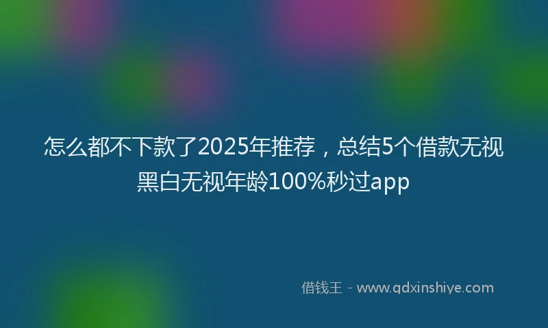 怎么都不下款了2025年推荐，总结5个借款无视黑白无视年龄100%秒过app
