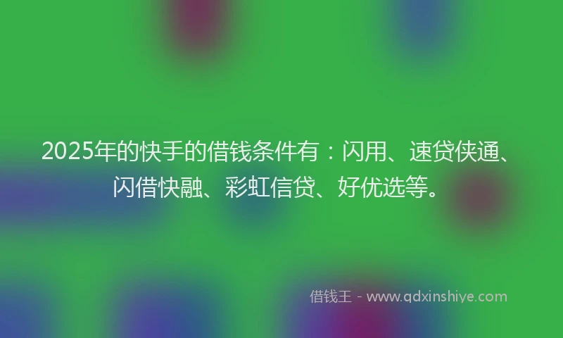 2025年的快手的借钱条件有：闪用、速贷侠通、闪借快融、彩虹信贷、好优选等。