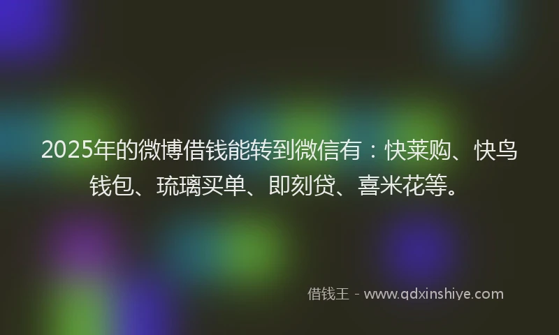 2025年的微博借钱能转到微信有：快莱购、快鸟钱包、琉璃买单、即刻贷、喜米花等。