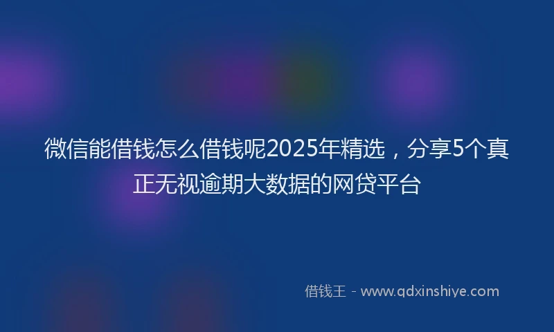 微信能借钱怎么借钱呢2025年精选，分享5个真正无视逾期大数据的网贷平台