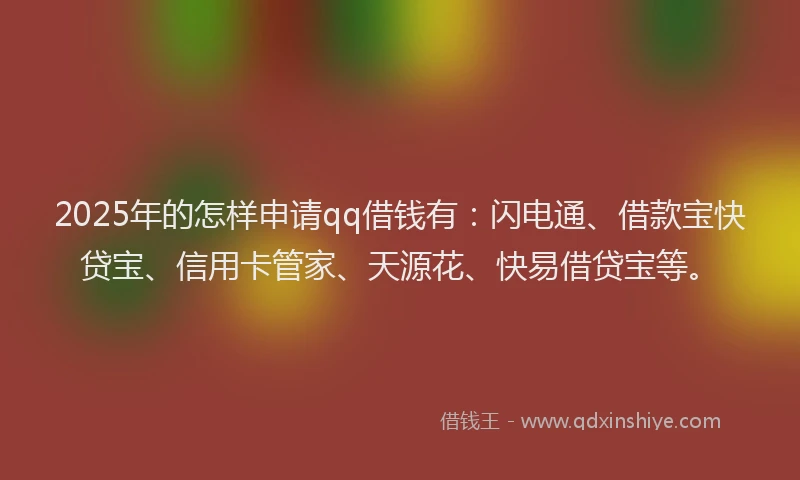 2025年的怎样申请qq借钱有：闪电通、借款宝快贷宝、信用卡管家、天源花、快易借贷宝等。
