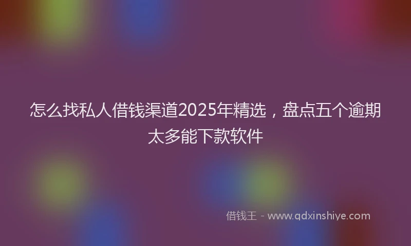 怎么找私人借钱渠道2025年精选，盘点五个逾期太多能下款软件