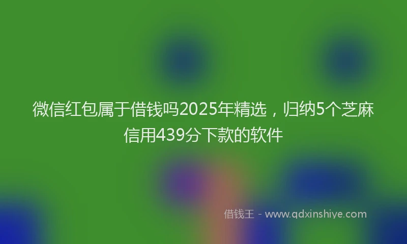 微信红包属于借钱吗2025年精选，归纳5个芝麻信用439分下款的软件