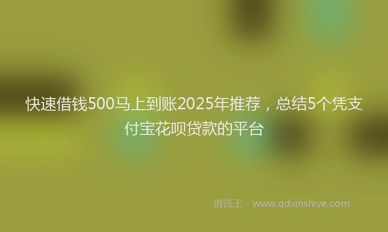 快速借钱500马上到账2025年推荐，总结5个凭支付宝花呗贷款的平台