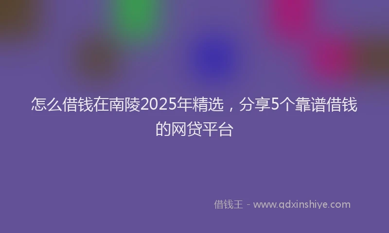 怎么借钱在南陵2025年精选，分享5个靠谱借钱的网贷平台