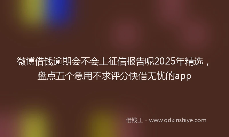 微博借钱逾期会不会上征信报告呢2025年精选，盘点五个急用不求评分快借无忧的app