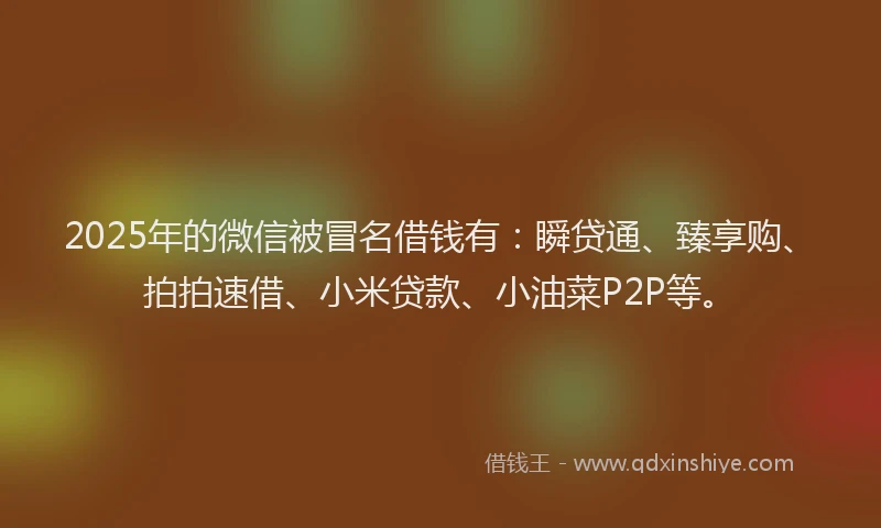 2025年的微信被冒名借钱有：瞬贷通、臻享购、拍拍速借、小米贷款、小油菜P2P等。