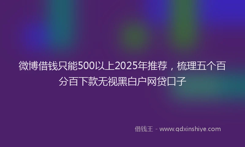 微博借钱只能500以上2025年推荐，梳理五个百分百下款无视黑白户网贷口子
