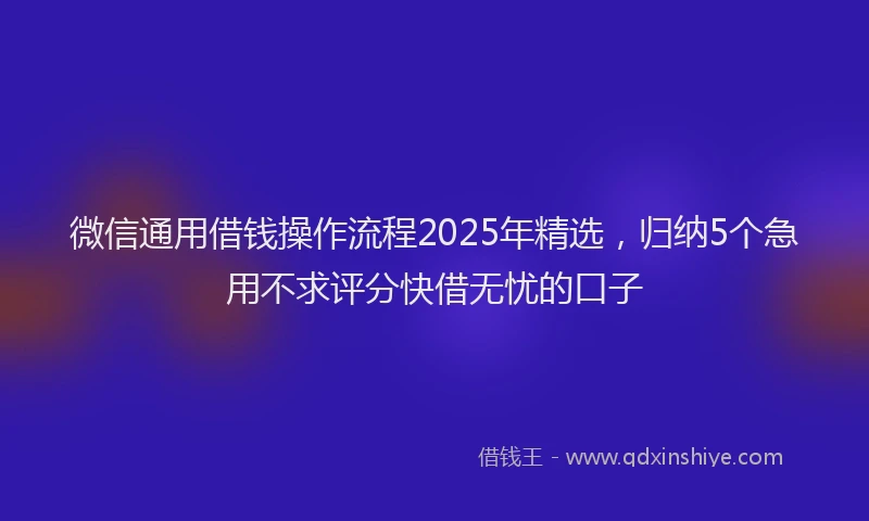 微信通用借钱操作流程2025年精选，归纳5个急用不求评分快借无忧的口子