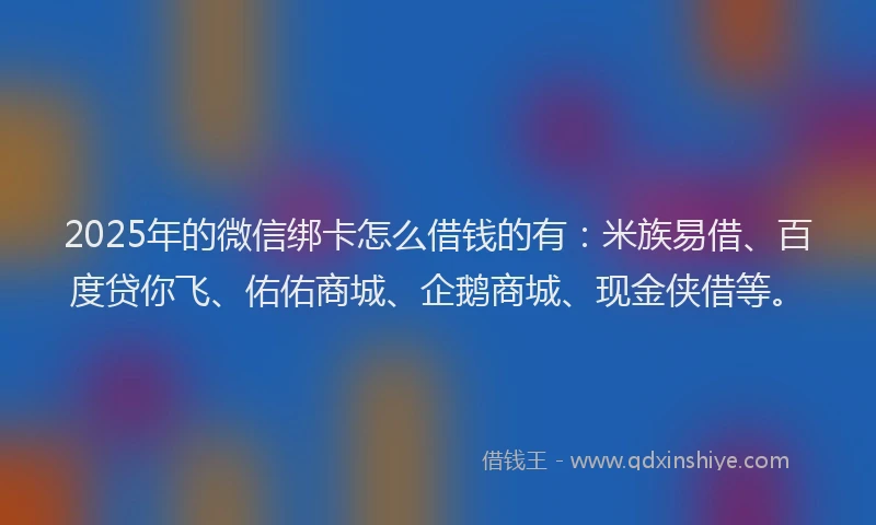 2025年的微信绑卡怎么借钱的有：米族易借、百度贷你飞、佑佑商城、企鹅商城、现金侠借等。