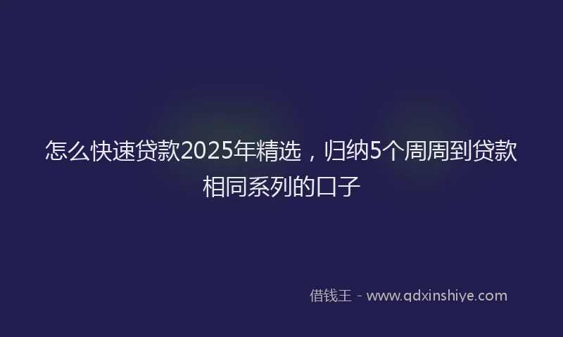 怎么快速贷款2025年精选，归纳5个周周到贷款相同系列的口子