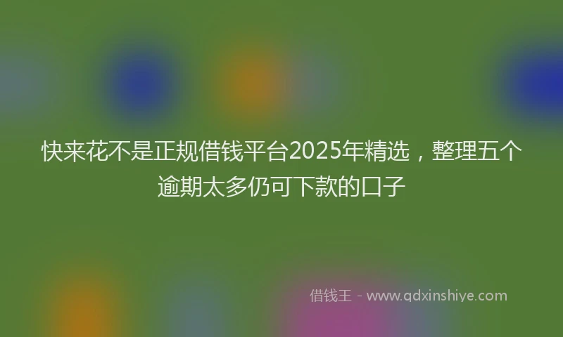 快来花不是正规借钱平台2025年精选，整理五个逾期太多仍可下款的口子