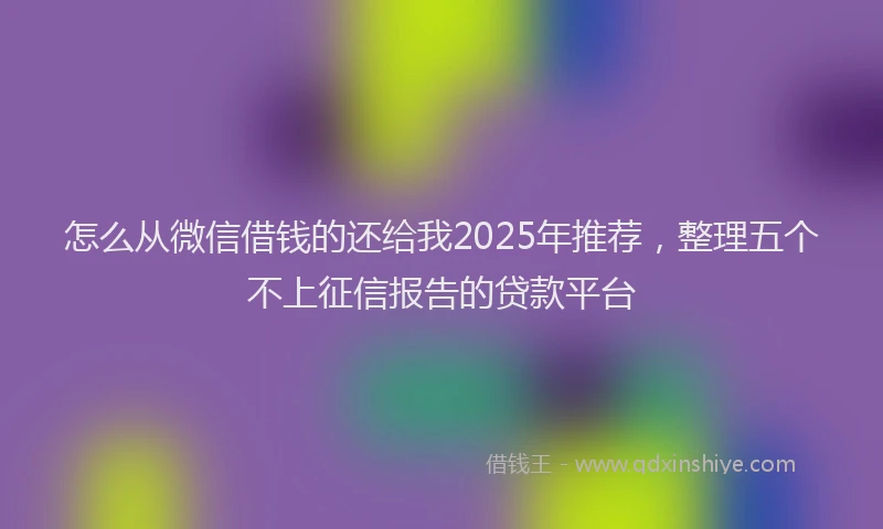 怎么从微信借钱的还给我2025年推荐，整理五个不上征信报告的贷款平台