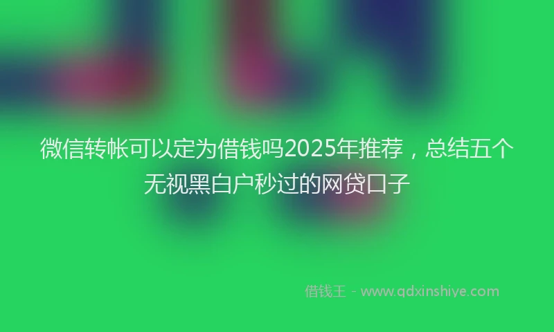 微信转帐可以定为借钱吗2025年推荐，总结五个无视黑白户秒过的网贷口子
