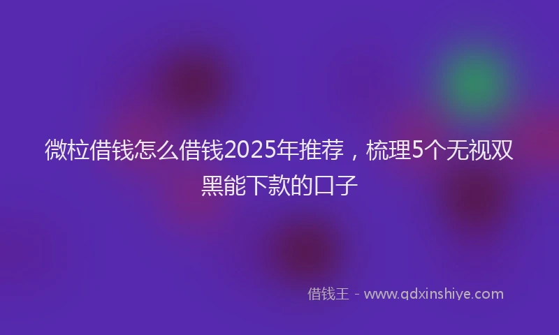 微柆借钱怎么借钱2025年推荐，梳理5个无视双黑能下款的口子