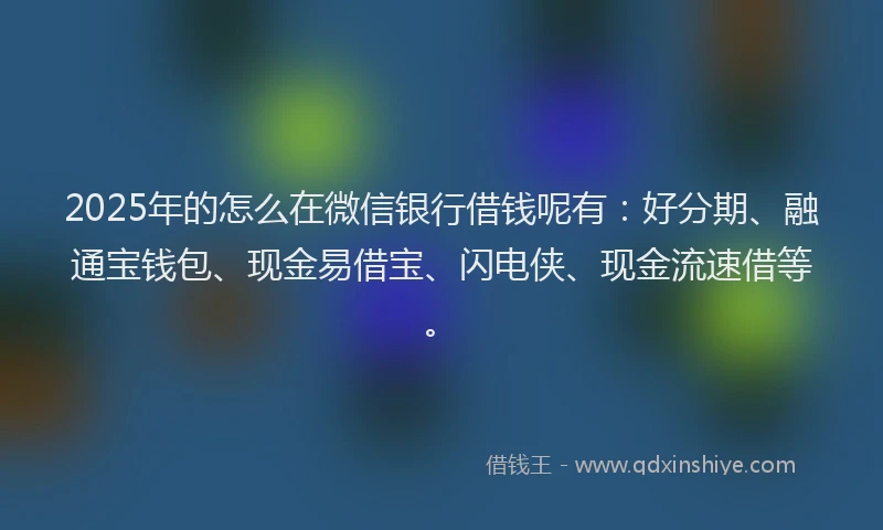 2025年的怎么在微信银行借钱呢有：好分期、融通宝钱包、现金易借宝、闪电侠、现金流速借等。