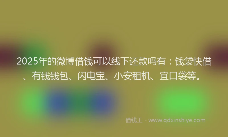 2025年的微博借钱可以线下还款吗有：钱袋快借、有钱钱包、闪电宝、小安租机、宜口袋等。