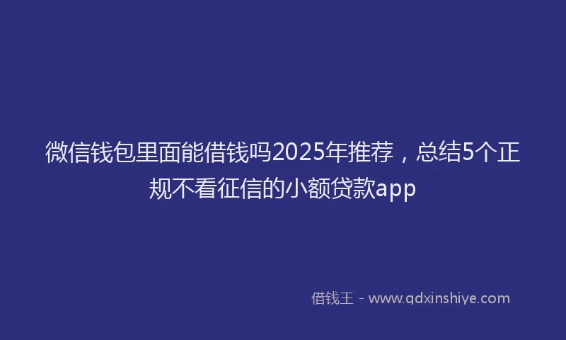 微信钱包里面能借钱吗2025年推荐，总结5个正规不看征信的小额贷款app