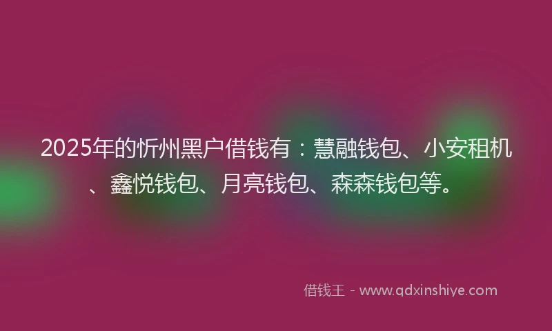 2025年的忻州黑户借钱有：慧融钱包、小安租机、鑫悦钱包、月亮钱包、森森钱包等。