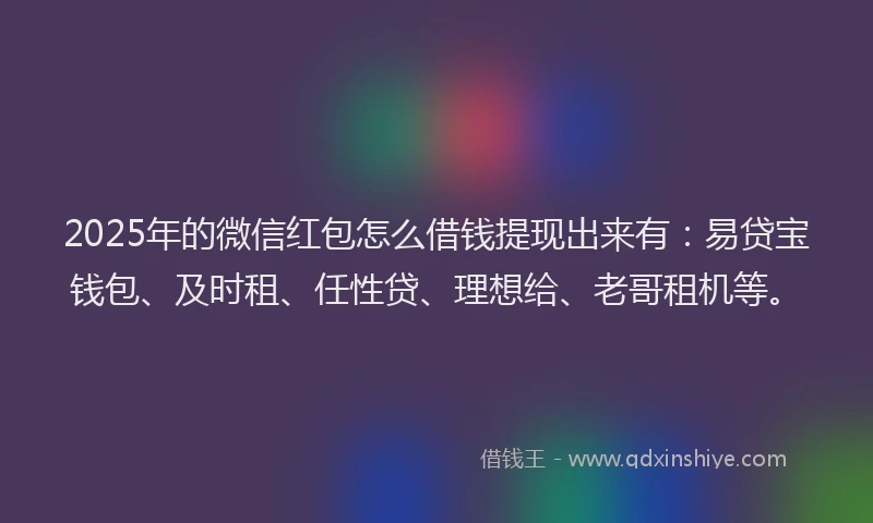 2025年的微信红包怎么借钱提现出来有：易贷宝钱包、及时租、任性贷、理想给、老哥租机等。