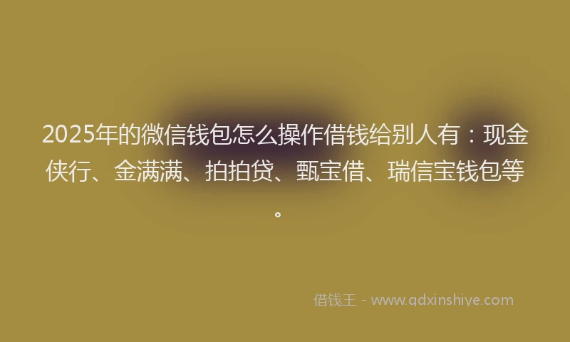 2025年的微信钱包怎么操作借钱给别人有：现金侠行、金满满、拍拍贷、甄宝借、瑞信宝钱包等。